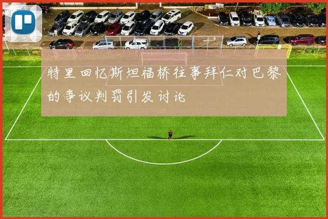 特里回忆斯坦福桥往事拜仁对巴黎的争议判罚引发讨论