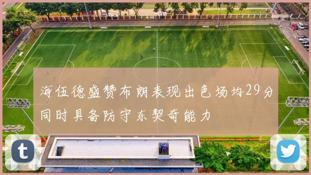 海伍德盛赞布朗表现出色场均29分同时具备防守东契奇能力