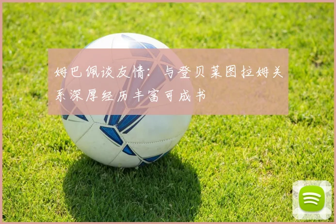 姆巴佩谈友情：与登贝莱图拉姆关系深厚经历丰富可成书