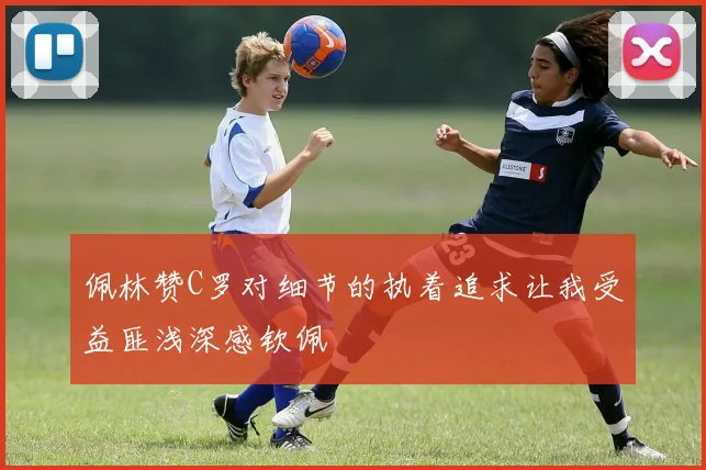 佩林赞C罗对细节的执着追求让我受益匪浅深感钦佩