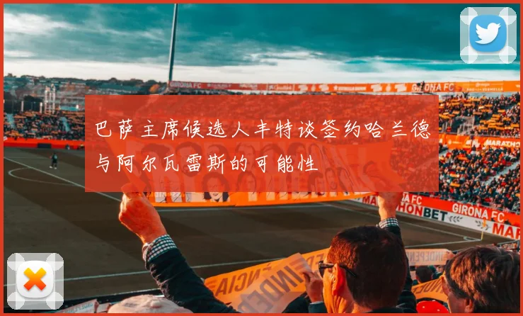 巴萨主席候选人丰特谈签约哈兰德与阿尔瓦雷斯的可能性