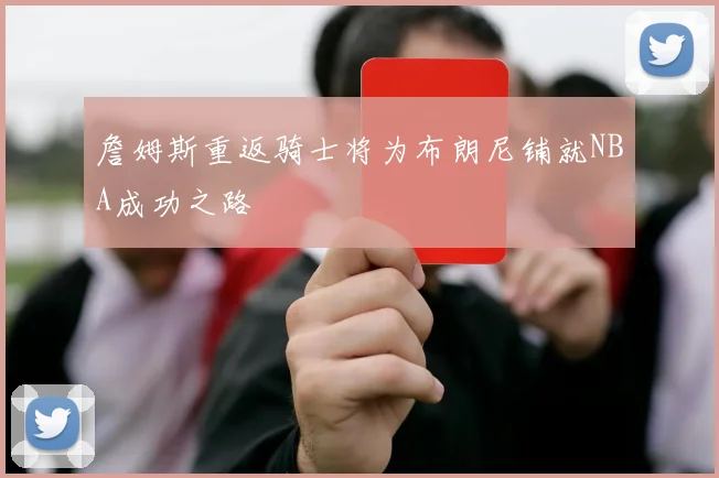 詹姆斯重返骑士将为布朗尼铺就NBA成功之路