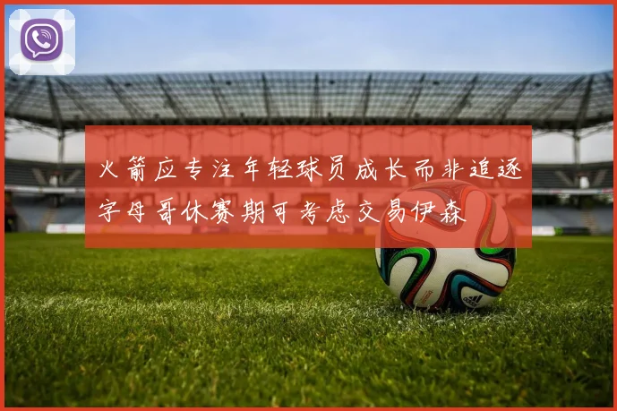 火箭应专注年轻球员成长而非追逐字母哥休赛期可考虑交易伊森