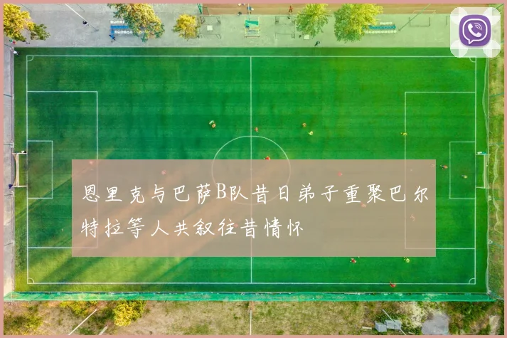恩里克与巴萨B队昔日弟子重聚巴尔特拉等人共叙往昔情怀
