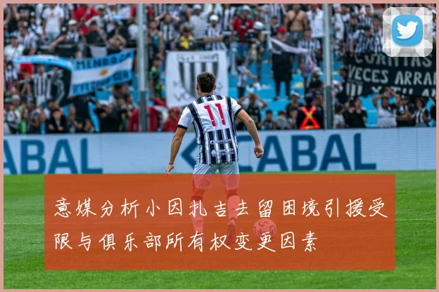 意媒分析小因扎吉去留困境引援受限与俱乐部所有权变更因素