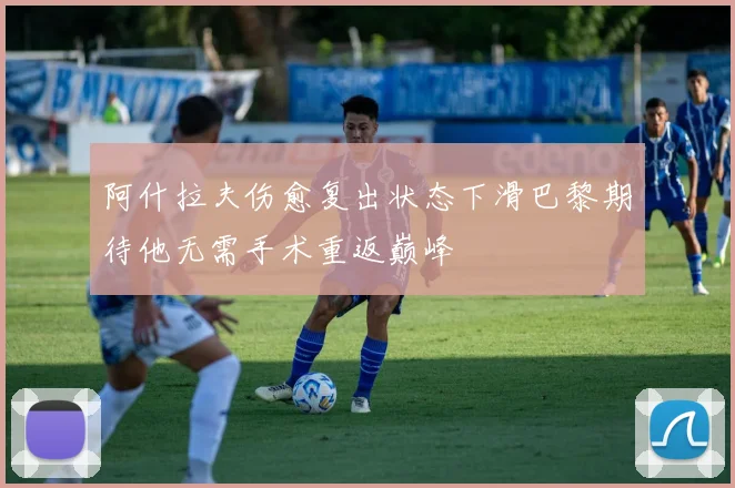 阿什拉夫伤愈复出状态下滑巴黎期待他无需手术重返巅峰